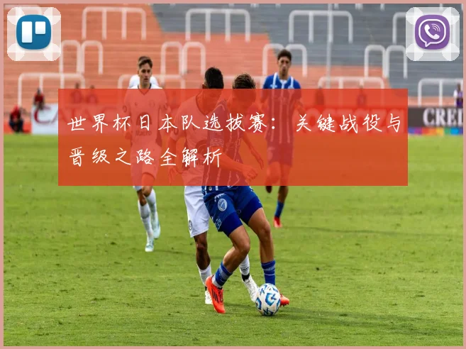 世界杯日本队选拔赛：关键战役与晋级之路全解析