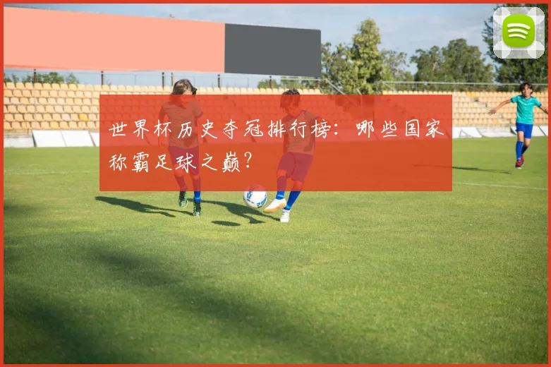 世界杯历史夺冠排行榜：哪些国家称霸足球之巅？