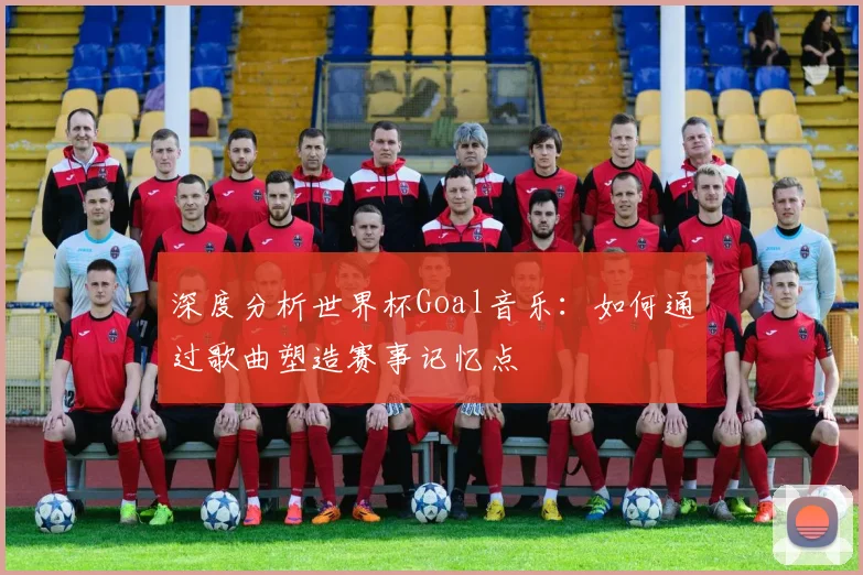 深度分析世界杯Goal音乐：如何通过歌曲塑造赛事记忆点