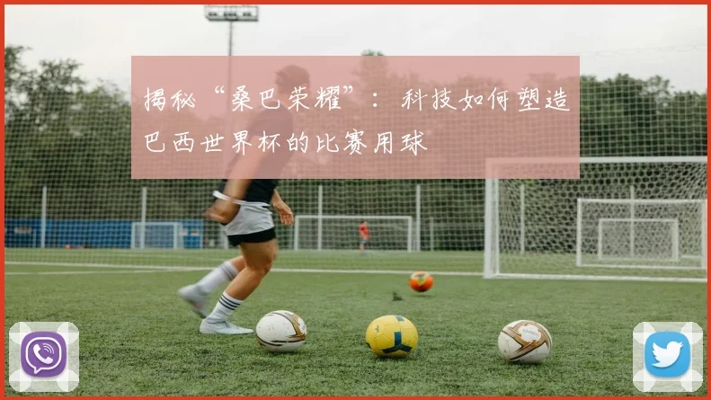 揭秘“桑巴荣耀”：科技如何塑造巴西世界杯的比赛用球