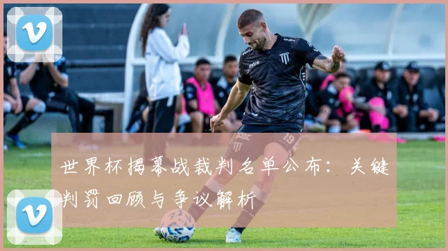 世界杯揭幕战裁判名单公布：关键判罚回顾与争议解析
