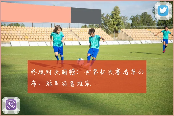 终极对决前瞻：世界杯决赛名单公布，冠军花落谁家